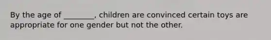 By the age of ________, children are convinced certain toys are appropriate for one gender but not the other.