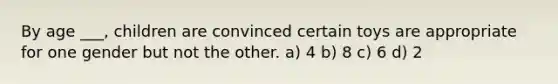 By age ___, children are convinced certain toys are appropriate for one gender but not the other. a) 4 b) 8 c) 6 d) 2