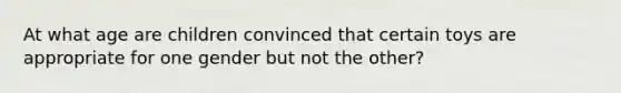 At what age are children convinced that certain toys are appropriate for one gender but not the other?