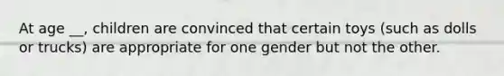 At age __, children are convinced that certain toys (such as dolls or trucks) are appropriate for one gender but not the other.