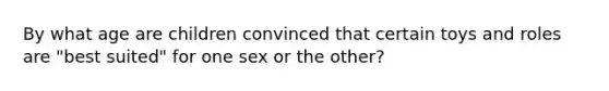 By what age are children convinced that certain toys and roles are "best suited" for one sex or the other?