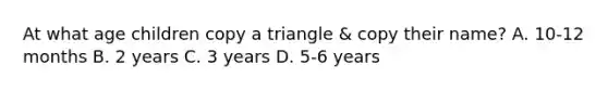 At what age children copy a triangle & copy their name? A. 10-12 months B. 2 years C. 3 years D. 5-6 years