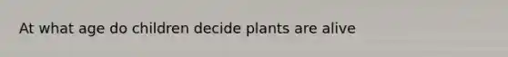 At what age do children decide plants are alive