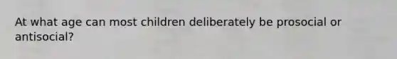 At what age can most children deliberately be prosocial or antisocial?