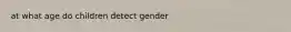 at what age do children detect gender