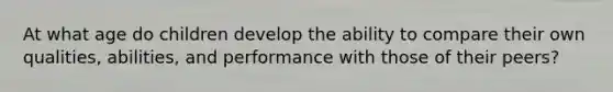 At what age do children develop the ability to compare their own qualities, abilities, and performance with those of their peers?