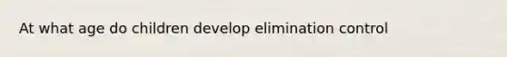 At what age do children develop elimination control