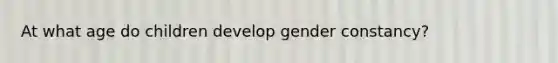 At what age do children develop gender constancy?