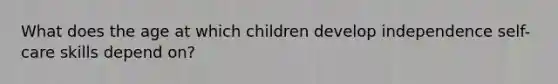 What does the age at which children develop independence self-care skills depend on?