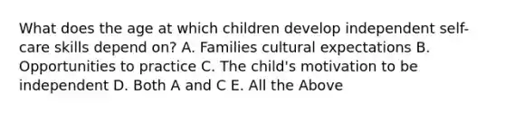 What does the age at which children develop independent self-care skills depend on? A. Families cultural expectations B. Opportunities to practice C. The child's motivation to be independent D. Both A and C E. All the Above