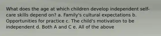 What does the age at which children develop independent self-care skills depend on? a. Family's cultural expectations b. Opportunities for practice c. The child's motivation to be independent d. Both A and C e. All of the above