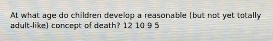 At what age do children develop a reasonable (but not yet totally adult-like) concept of death? 12 10 9 5