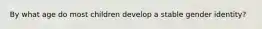 By what age do most children develop a stable gender identity?