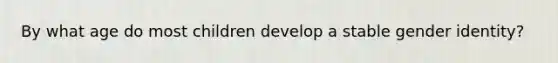 By what age do most children develop a stable gender identity?