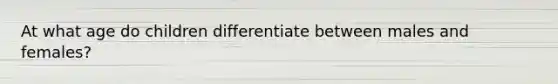 At what age do children differentiate between males and females?