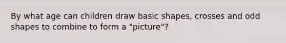 By what age can children draw basic shapes, crosses and odd shapes to combine to form a "picture"?