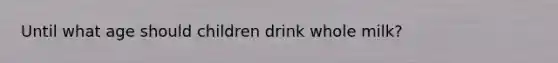 Until what age should children drink whole milk?