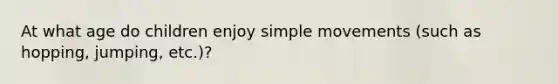 At what age do children enjoy simple movements (such as hopping, jumping, etc.)?