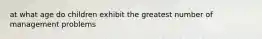 at what age do children exhibit the greatest number of management problems