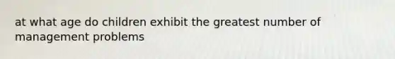 at what age do children exhibit the greatest number of management problems