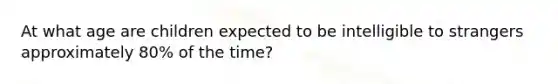 At what age are children expected to be intelligible to strangers approximately 80% of the time?