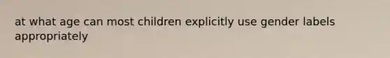 at what age can most children explicitly use gender labels appropriately