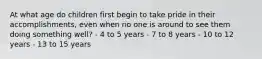 At what age do children first begin to take pride in their accomplishments, even when no one is around to see them doing something well? - 4 to 5 years - 7 to 8 years - 10 to 12 years - 13 to 15 years