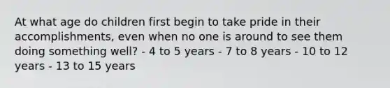 At what age do children first begin to take pride in their accomplishments, even when no one is around to see them doing something well? - 4 to 5 years - 7 to 8 years - 10 to 12 years - 13 to 15 years