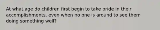 At what age do children first begin to take pride in their accomplishments, even when no one is around to see them doing something well?