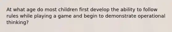 At what age do most children first develop the ability to follow rules while playing a game and begin to demonstrate operational thinking?