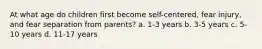 At what age do children first become self-centered, fear injury, and fear separation from parents? a. 1-3 years b. 3-5 years c. 5-10 years d. 11-17 years