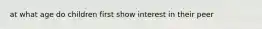 at what age do children first show interest in their peer