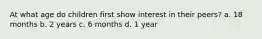 At what age do children first show interest in their peers? a. 18 months b. 2 years c. 6 months d. 1 year