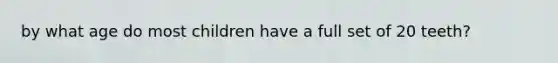 by what age do most children have a full set of 20 teeth?