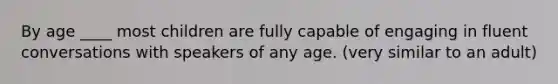 By age ____ most children are fully capable of engaging in fluent conversations with speakers of any age. (very similar to an adult)