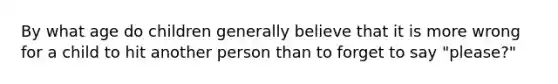 By what age do children generally believe that it is more wrong for a child to hit another person than to forget to say "please?"