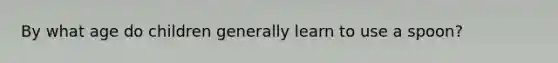 By what age do children generally learn to use a spoon?