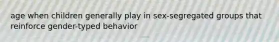 age when children generally play in sex-segregated groups that reinforce gender-typed behavior