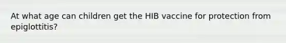 At what age can children get the HIB vaccine for protection from epiglottitis?