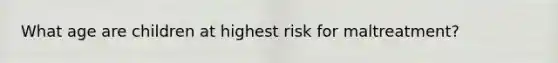 What age are children at highest risk for maltreatment?