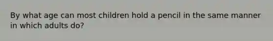 By what age can most children hold a pencil in the same manner in which adults do?