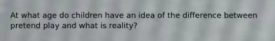 At what age do children have an idea of the difference between pretend play and what is reality?