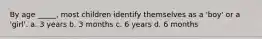 By age _____, most children identify themselves as a 'boy' or a 'girl'. a. 3 years b. 3 months c. 6 years d. 6 months