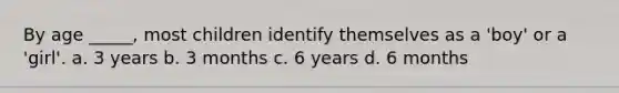 By age _____, most children identify themselves as a 'boy' or a 'girl'. a. 3 years b. 3 months c. 6 years d. 6 months