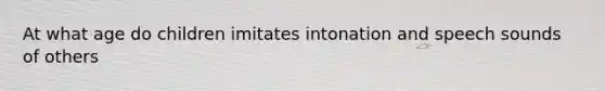 At what age do children imitates intonation and speech sounds of others