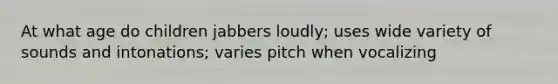 At what age do children jabbers loudly; uses wide variety of sounds and intonations; varies pitch when vocalizing