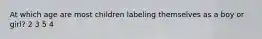 At which age are most children labeling themselves as a boy or girl? 2 3 5 4