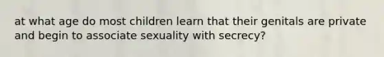 at what age do most children learn that their genitals are private and begin to associate sexuality with secrecy?