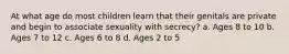 At what age do most children learn that their genitals are private and begin to associate sexuality with secrecy? a. Ages 8 to 10 b. Ages 7 to 12 c. Ages 6 to 8 d. Ages 2 to 5