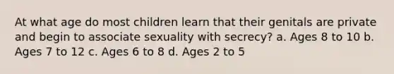 At what age do most children learn that their genitals are private and begin to associate sexuality with secrecy? a. Ages 8 to 10 b. Ages 7 to 12 c. Ages 6 to 8 d. Ages 2 to 5